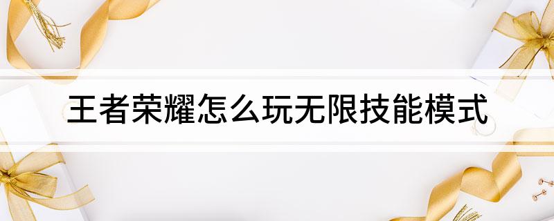 王者无限技能的是哪个模式-王者荣耀怎么玩