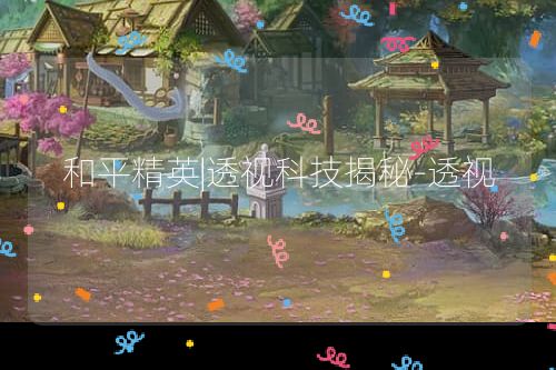 和平精英透视科技大揭秘：外挂软件与配置文